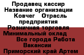 Продавец-кассир › Название организации ­ Ковчег › Отрасль предприятия ­ Розничная торговля › Минимальный оклад ­ 32 000 - Все города Работа » Вакансии   . Приморский край,Артем г.